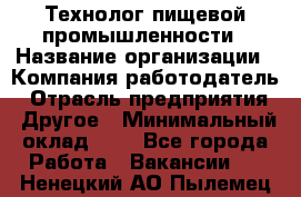 Технолог пищевой промышленности › Название организации ­ Компания-работодатель › Отрасль предприятия ­ Другое › Минимальный оклад ­ 1 - Все города Работа » Вакансии   . Ненецкий АО,Пылемец д.